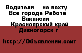 Водители BC на вахту. - Все города Работа » Вакансии   . Красноярский край,Дивногорск г.